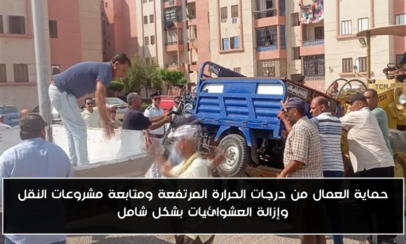 حماية العمال من درجات الحرارة المرتفعة ومتابعة مشروعات النقل وإزالة العشوائيات بشكل شامل
