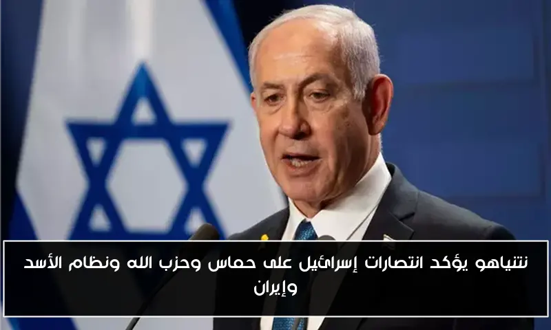 نتنياهو يؤكد انتصارات إسرائيل على حماس وحزب الله ونظام الأسد وإيران