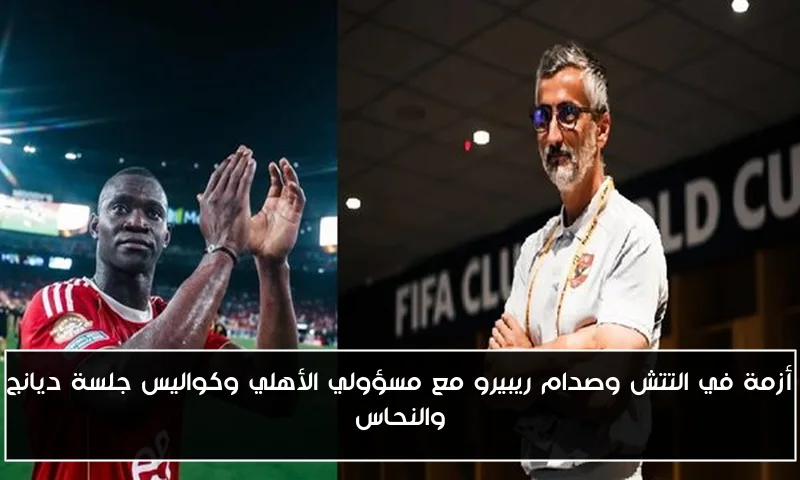 أزمة في التتش وصدام ريبيرو مع مسؤولي الأهلي وكواليس جلسة ديانج والنحاس