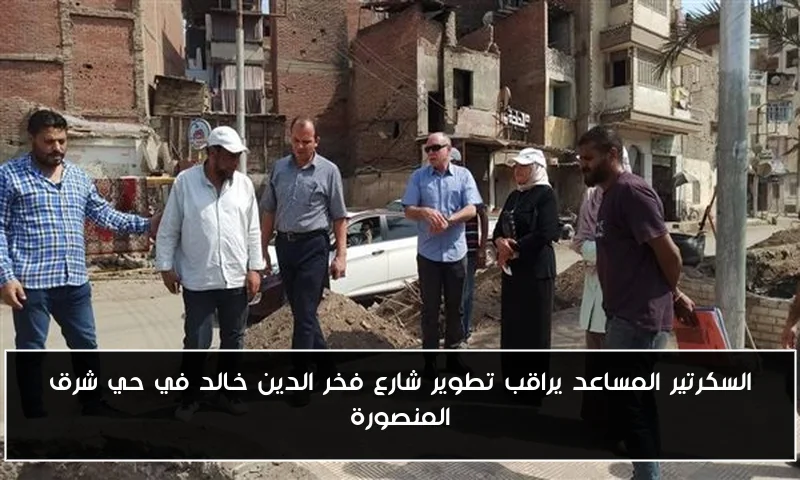 السكرتير المساعد يراقب تطوير شارع فخر الدين خالد في حي شرق المنصورة