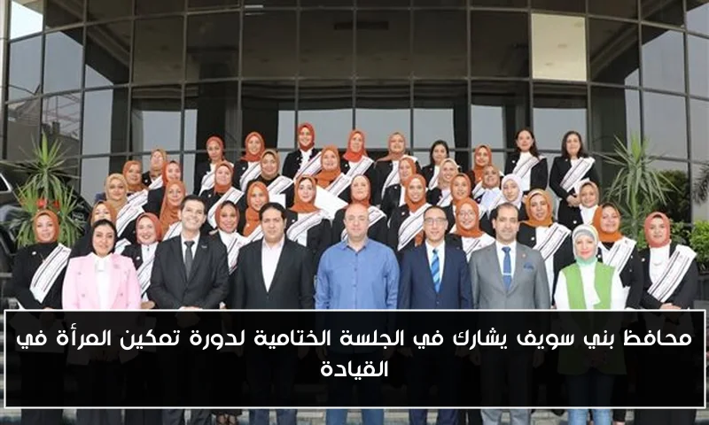 محافظ بني سويف يشارك في الجلسة الختامية لدورة تمكين المرأة في القيادة