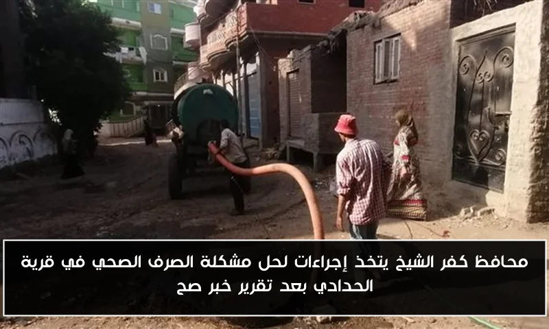محافظ كفر الشيخ يتخذ إجراءات لحل مشكلة الصرف الصحي في قرية الحدادي بعد تقرير خبر صح