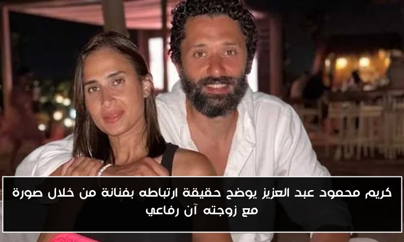 كريم محمود عبد العزيز يوضح حقيقة ارتباطه بفنانة من خلال صورة مع زوجته آن رفاعي