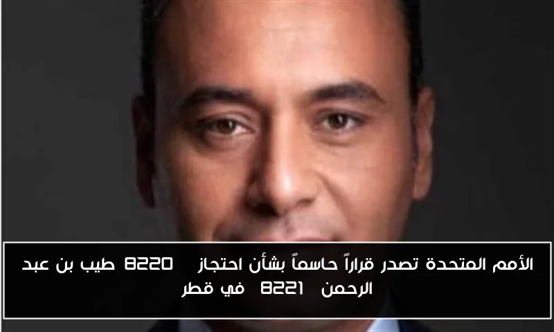 الأمم المتحدة تصدر قراراً حاسماً بشأن احتجاز “طيب بن عبد الرحمن” في قطر