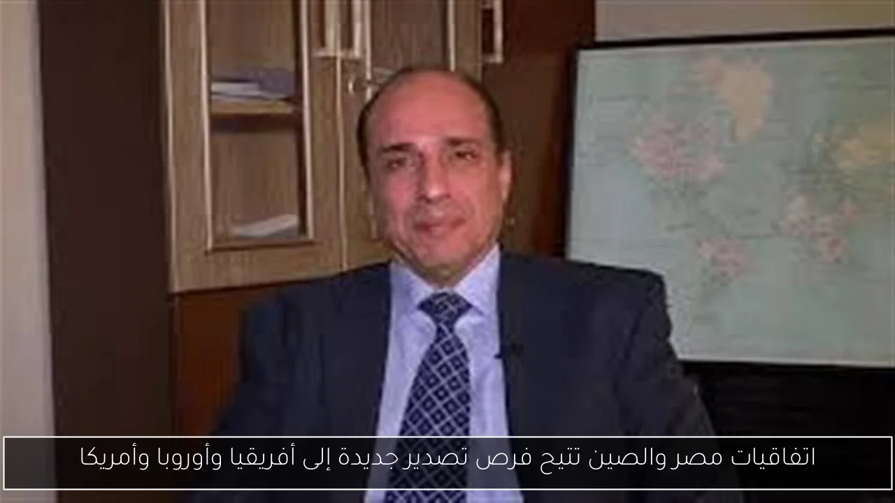 اتفاقيات مصر والصين تتيح فرص تصدير جديدة إلى أفريقيا وأوروبا وأمريكا