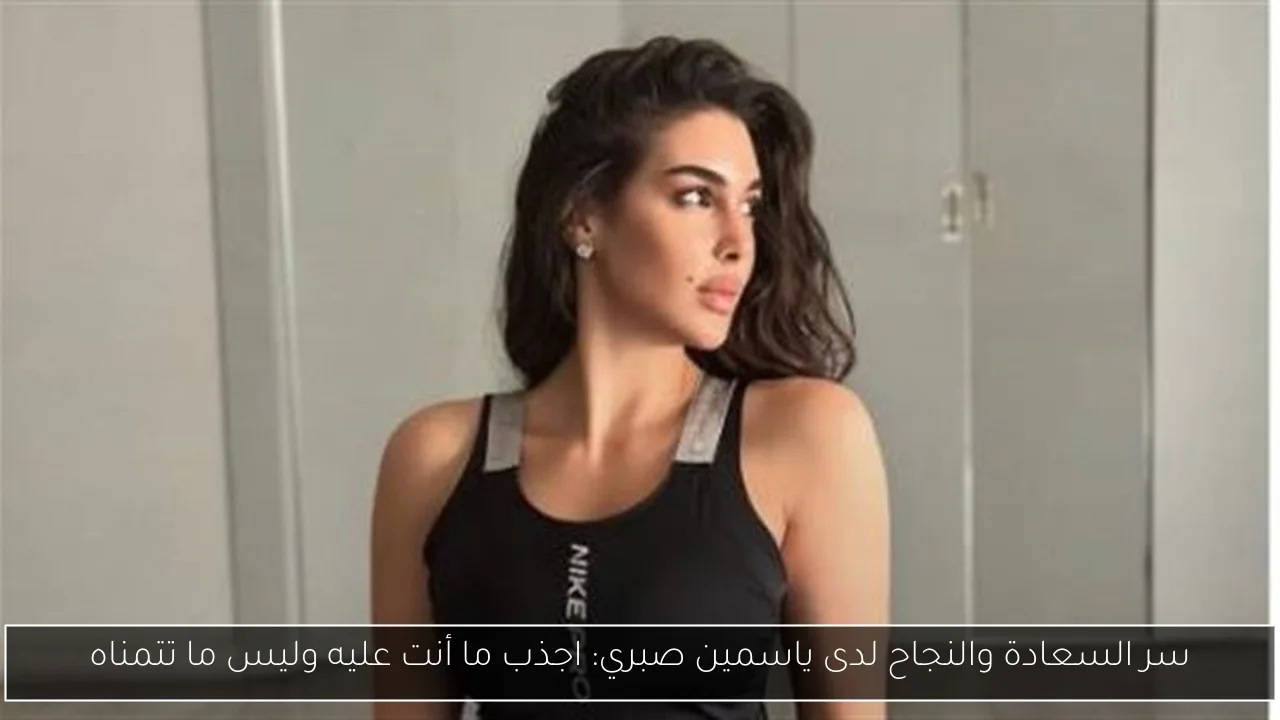 سر السعادة والنجاح لدى ياسمين صبري: اجذب ما أنت عليه وليس ما تتمناه