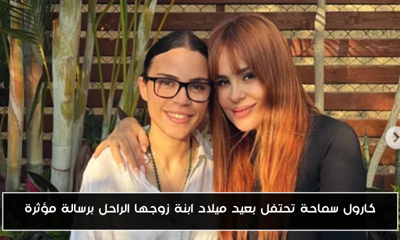كارول سماحة تحتفل بعيد ميلاد ابنة زوجها الراحل برسالة مؤثرة