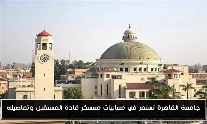 جامعة القاهرة تستمر في فعاليات معسكر قادة المستقبل وتفاصيله