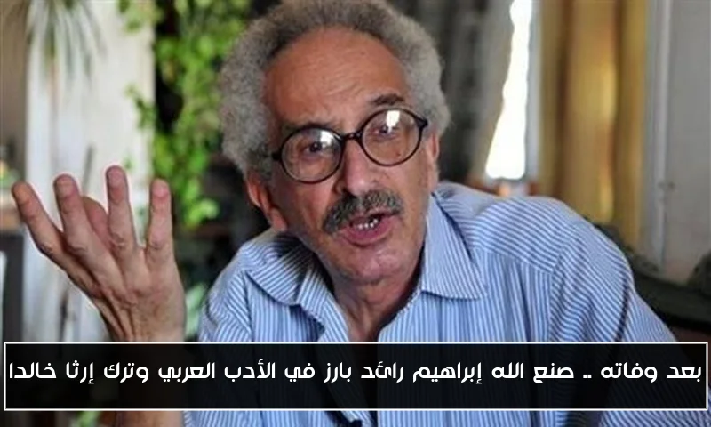 بعد وفاته .. صنع الله إبراهيم رائد بارز في الأدب العربي وترك إرثا خالدا