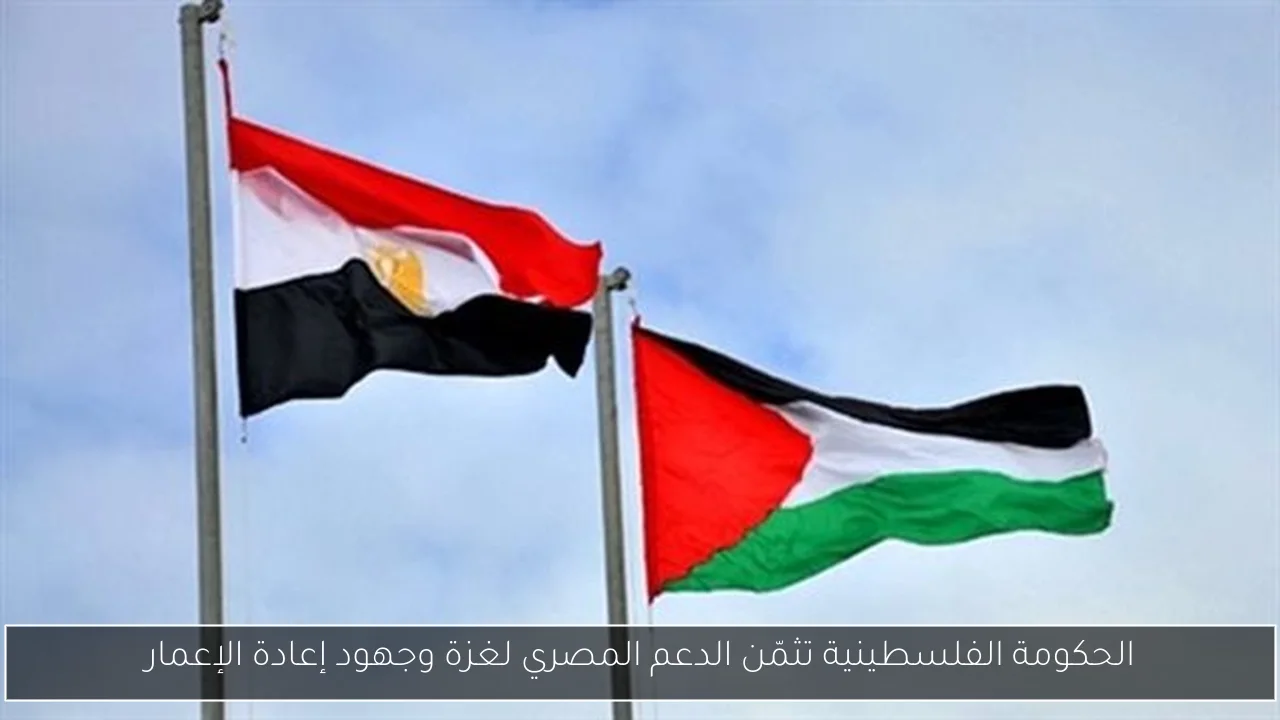 الحكومة الفلسطينية تثمّن الدعم المصري لغزة وجهود إعادة الإعمار