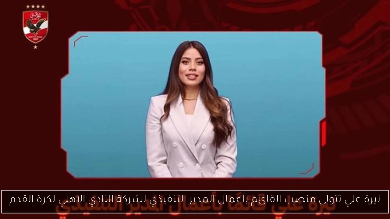 نيرة علي تتولى منصب القائم بأعمال المدير التنفيذي لشركة النادي الأهلي لكرة القدم