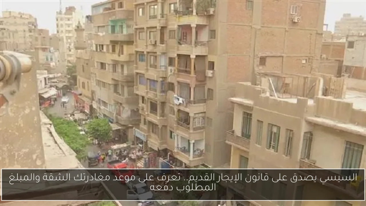 السيسي يصدق على قانون الإيجار القديم.. تعرف على موعد مغادرتك الشقة والمبلغ المطلوب دفعه