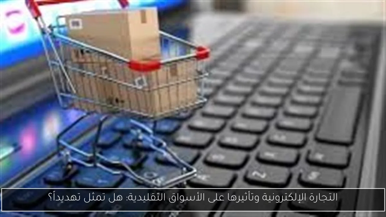 التجارة الإلكترونية وتأثيرها على الأسواق التقليدية: هل تمثل تهديداً؟