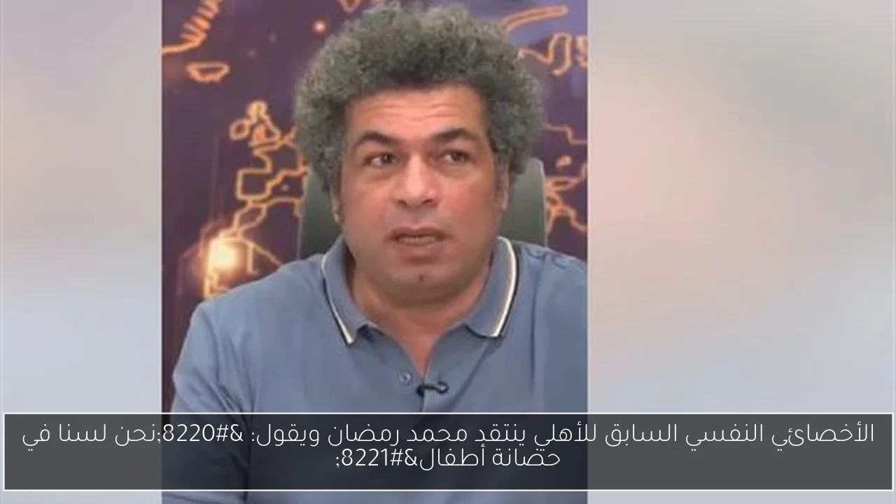الأخصائي النفسي السابق للأهلي ينتقد محمد رمضان ويقول: “نحن لسنا في حضانة أطفال”