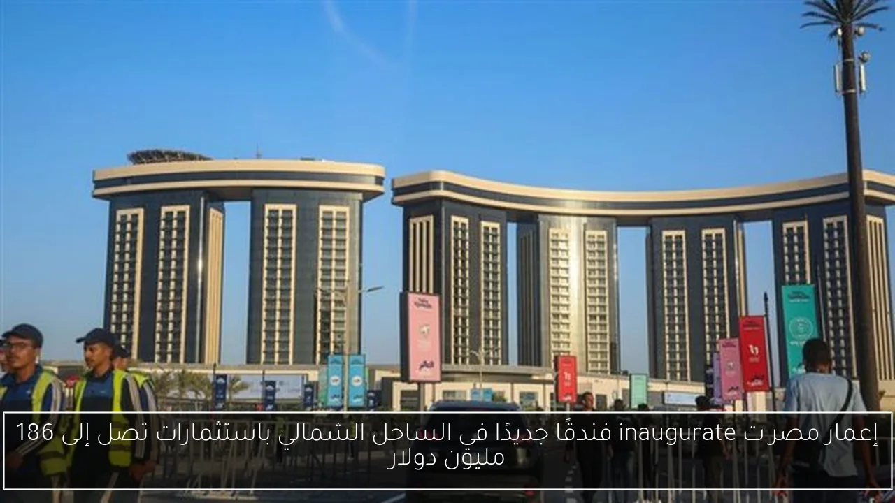 إعمار مصر ت inaugurate فندقًا جديدًا في الساحل الشمالي باستثمارات تصل إلى 186 مليون دولار