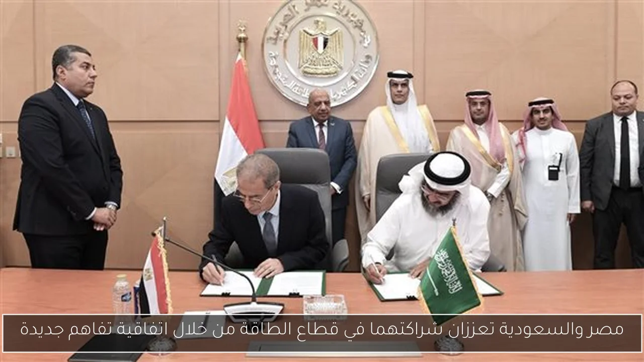 مصر والسعودية تعززان شراكتهما في قطاع الطاقة من خلال اتفاقية تفاهم جديدة