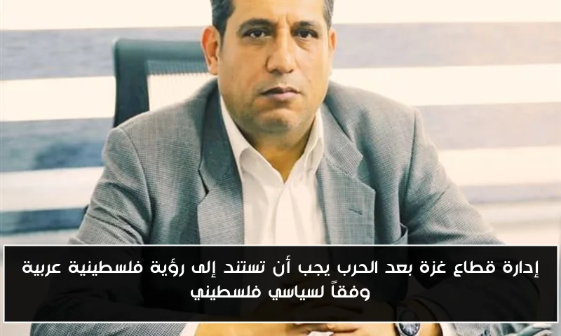 إدارة قطاع غزة بعد الحرب يجب أن تستند إلى رؤية فلسطينية عربية وفقاً لسياسي فلسطيني