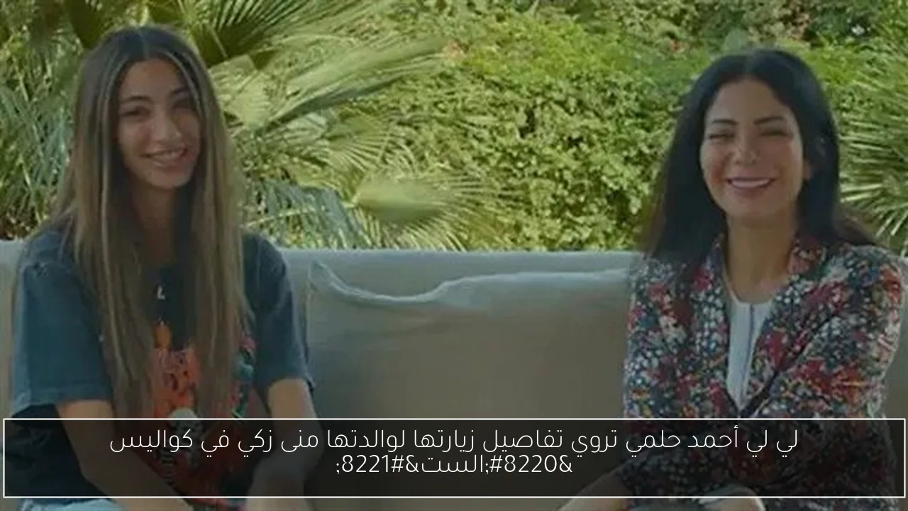 لي لي أحمد حلمي تروي تفاصيل زيارتها لوالدتها منى زكي في كواليس “الست”