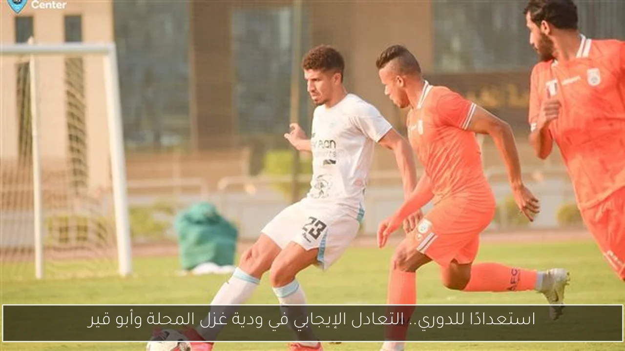 استعدادًا للدوري.. التعادل الإيجابي في ودية غزل المحلة وأبو قير
