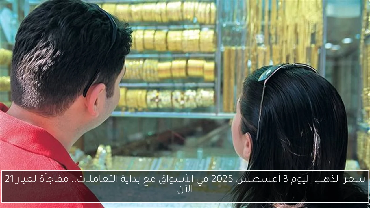 سعر الذهب اليوم 3 أغسطس 2025 في الأسواق مع بداية التعاملات.. مفاجأة لعيار 21 الآن