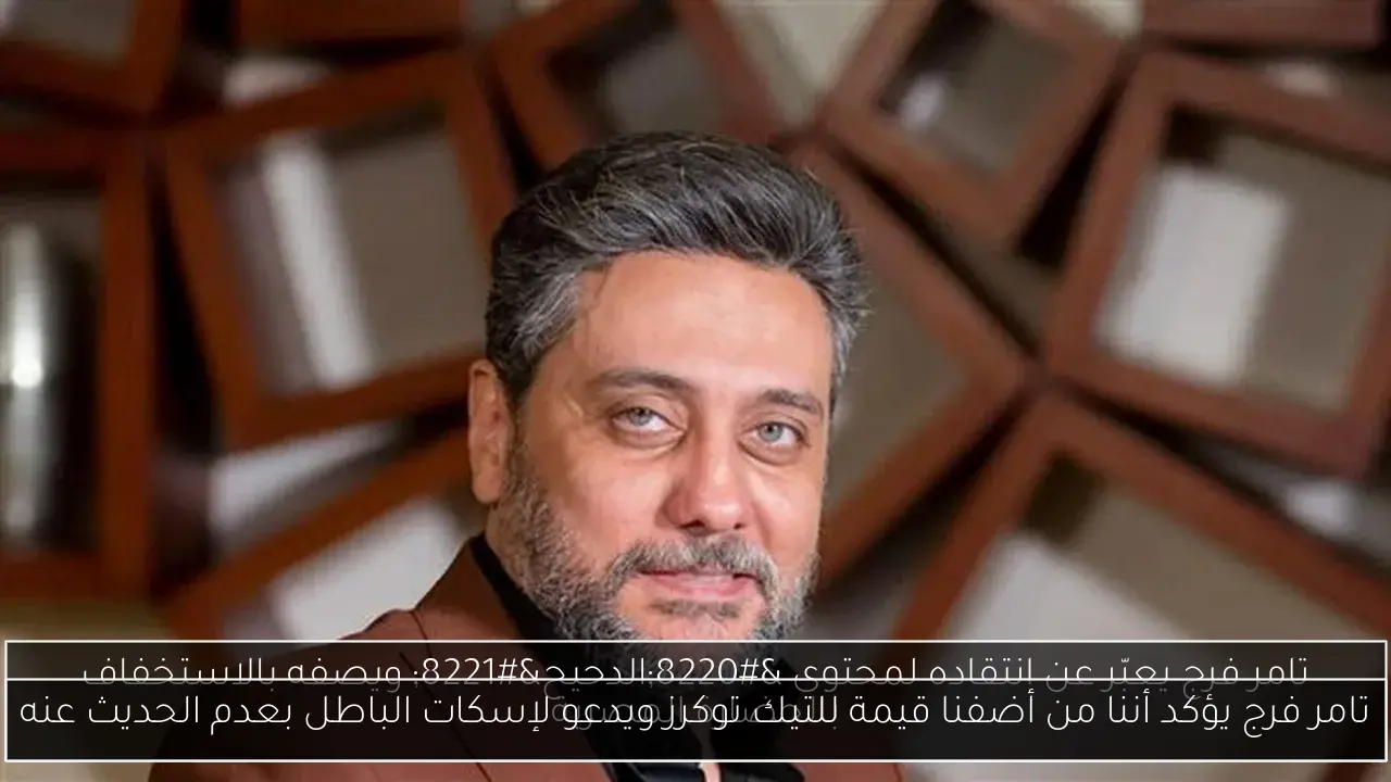 تامر فرج يؤكد أننا من أضفنا قيمة للتيك توكرز ويدعو لإسكات الباطل بعدم الحديث عنه