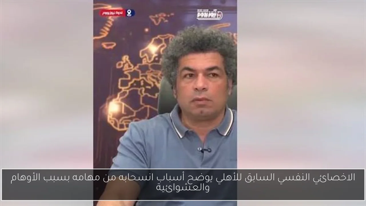 الاخصائي النفسي السابق للأهلي يوضح أسباب انسحابه من مهامه بسبب الأوهام والعشوائية