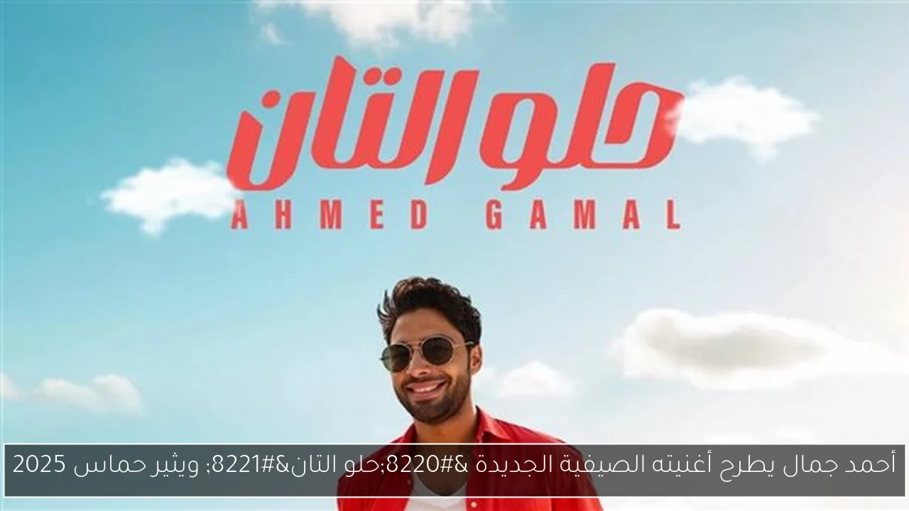 أحمد جمال يطرح أغنيته الصيفية الجديدة “حلو التان” ويثير حماس 2025