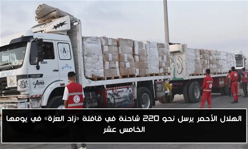 الهلال الأحمر يرسل نحو 220 شاحنة في قافلة «زاد العزة» في يومها الخامس عشر
