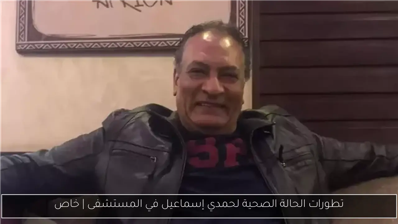 تطورات الحالة الصحية لحمدي إسماعيل في المستشفى | خاص