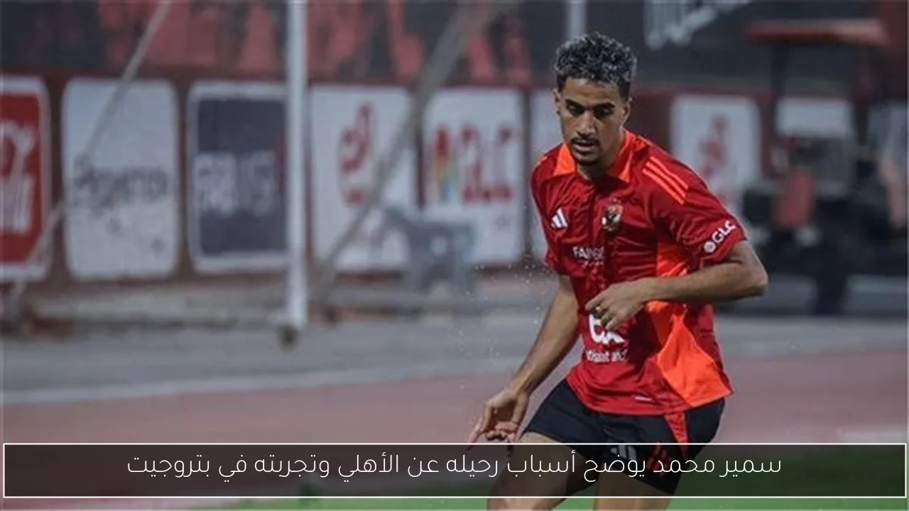 سمير محمد يوضح أسباب رحيله عن الأهلي وتجربته في بتروجيت