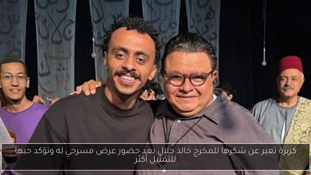 كزبرة تعبر عن شكرها للمخرج خالد جلال بعد حضور عرض مسرحي له وتؤكد حبها للتمثيل أكثر