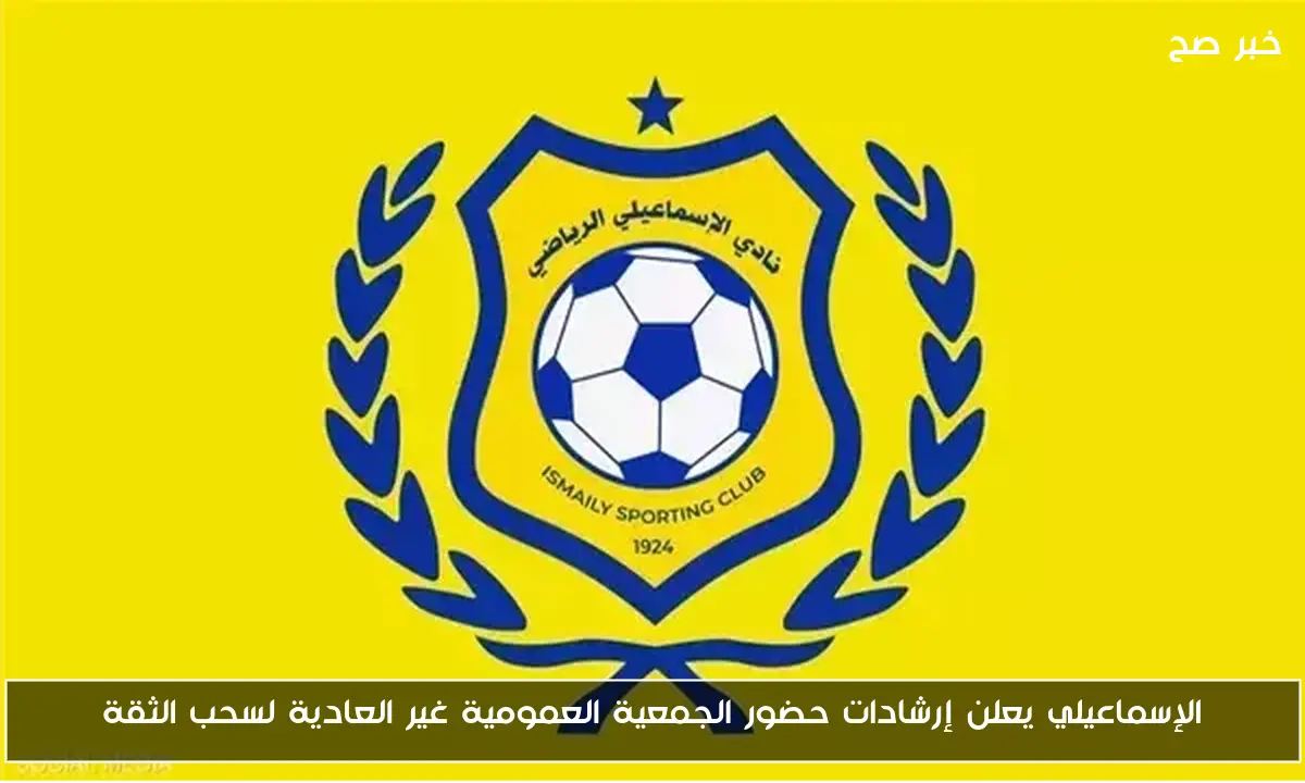 الإسماعيلي يعلن إرشادات حضور الجمعية العمومية غير العادية لسحب الثقة