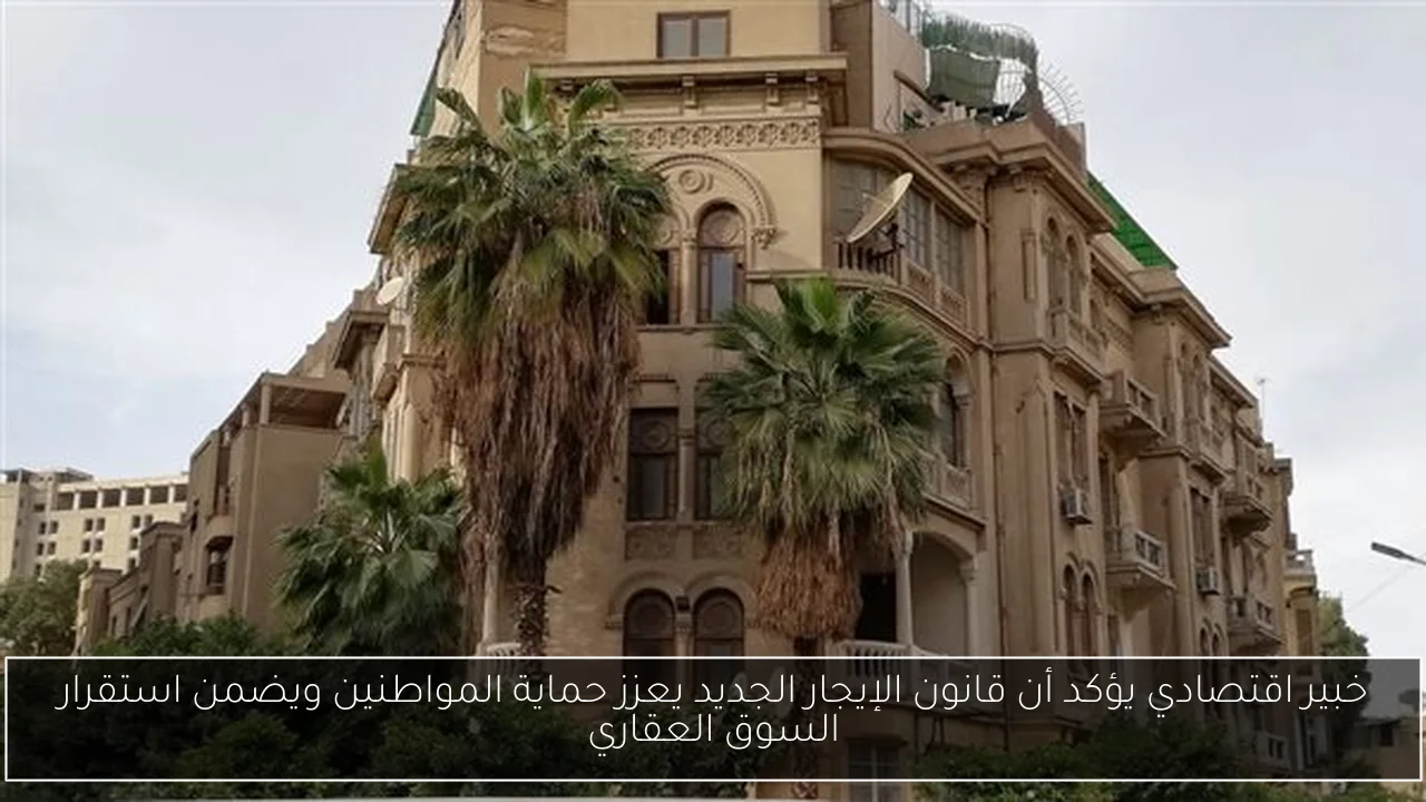 خبير اقتصادي يؤكد أن قانون الإيجار الجديد يعزز حماية المواطنين ويضمن استقرار السوق العقاري