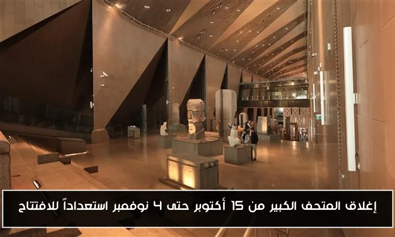 إغلاق المتحف الكبير من 15 أكتوبر حتى 4 نوفمبر استعداداً للافتتاح