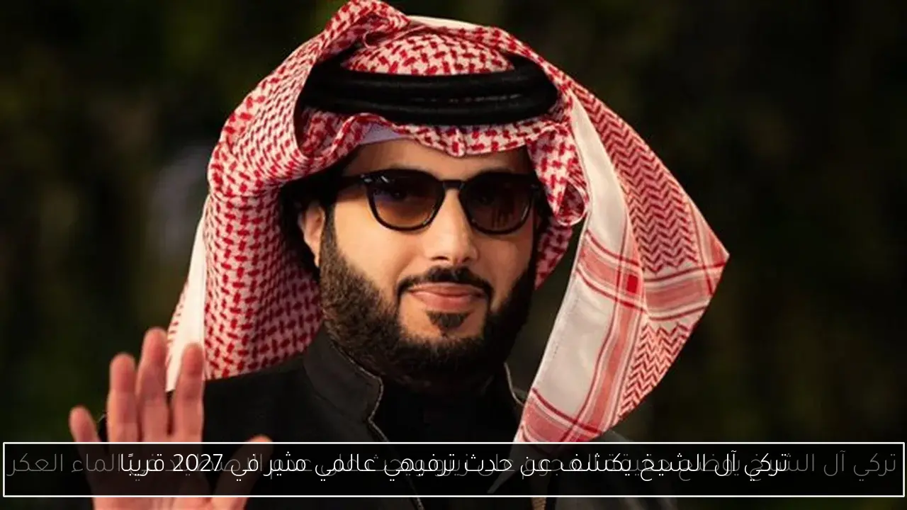 تركي آل الشيخ يكشف عن حدث ترفيهي عالمي مثير في 2027 قريبًا
