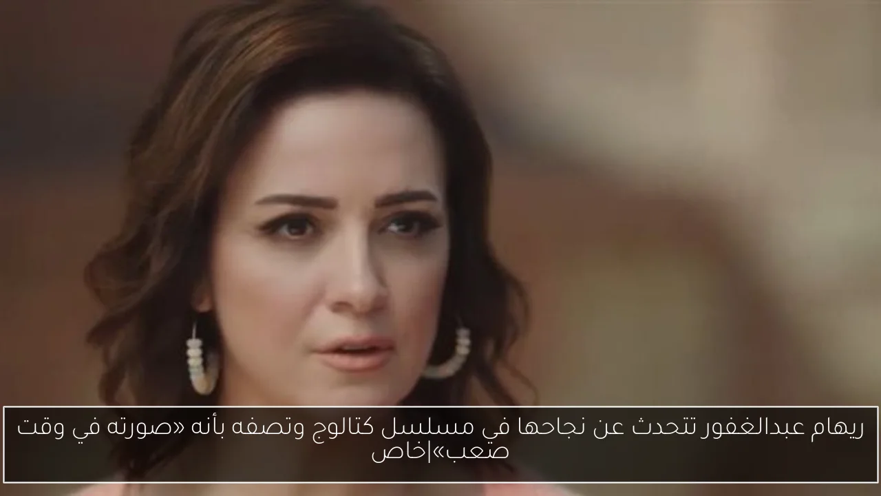 ريهام عبدالغفور تتحدث عن نجاحها في مسلسل كتالوج وتصفه بأنه «صورته في وقت صعب»|خاص