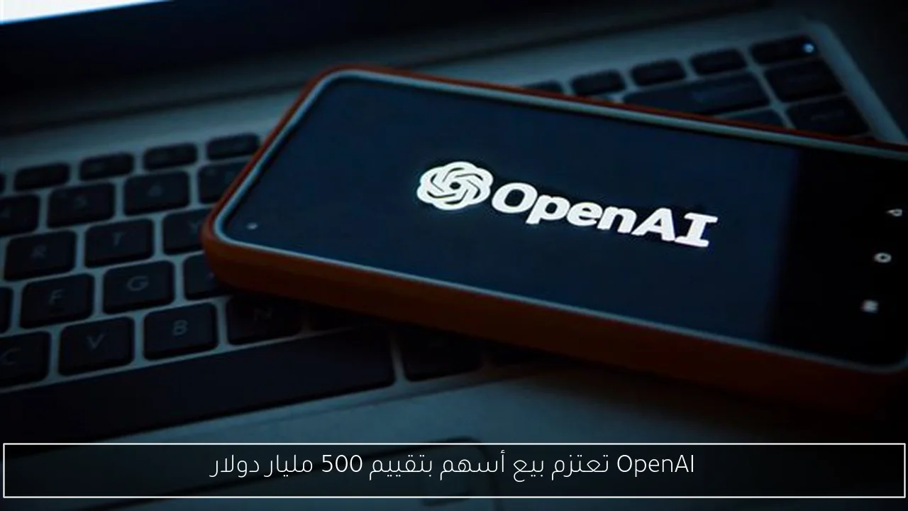 OpenAI تعتزم بيع أسهم بتقييم 500 مليار دولار