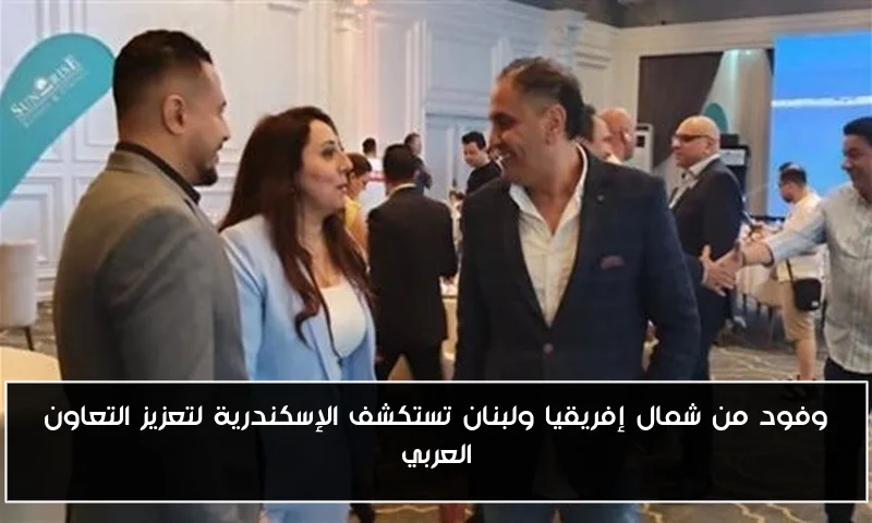 وفود من شمال إفريقيا ولبنان تستكشف الإسكندرية لتعزيز التعاون العربي