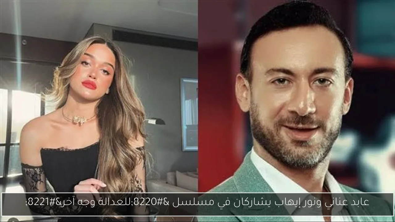 عابد عناني ونور إيهاب يشاركان في مسلسل “للعدالة وجه آخر”