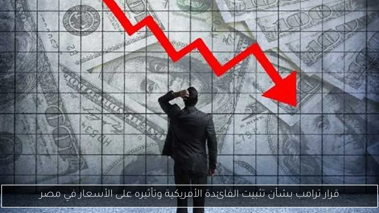 قرار ترامب بشأن تثبيت الفائدة الأمريكية وتأثيره على الأسعار في مصر