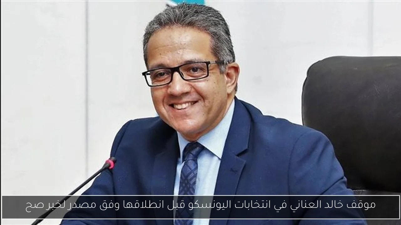 موقف خالد العناني في انتخابات اليونسكو قبل انطلاقها وفق مصدر لخبر صح
