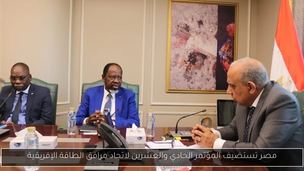 مصر تستضيف المؤتمر الحادي والعشرين لاتحاد مرافق الطاقة الإفريقية