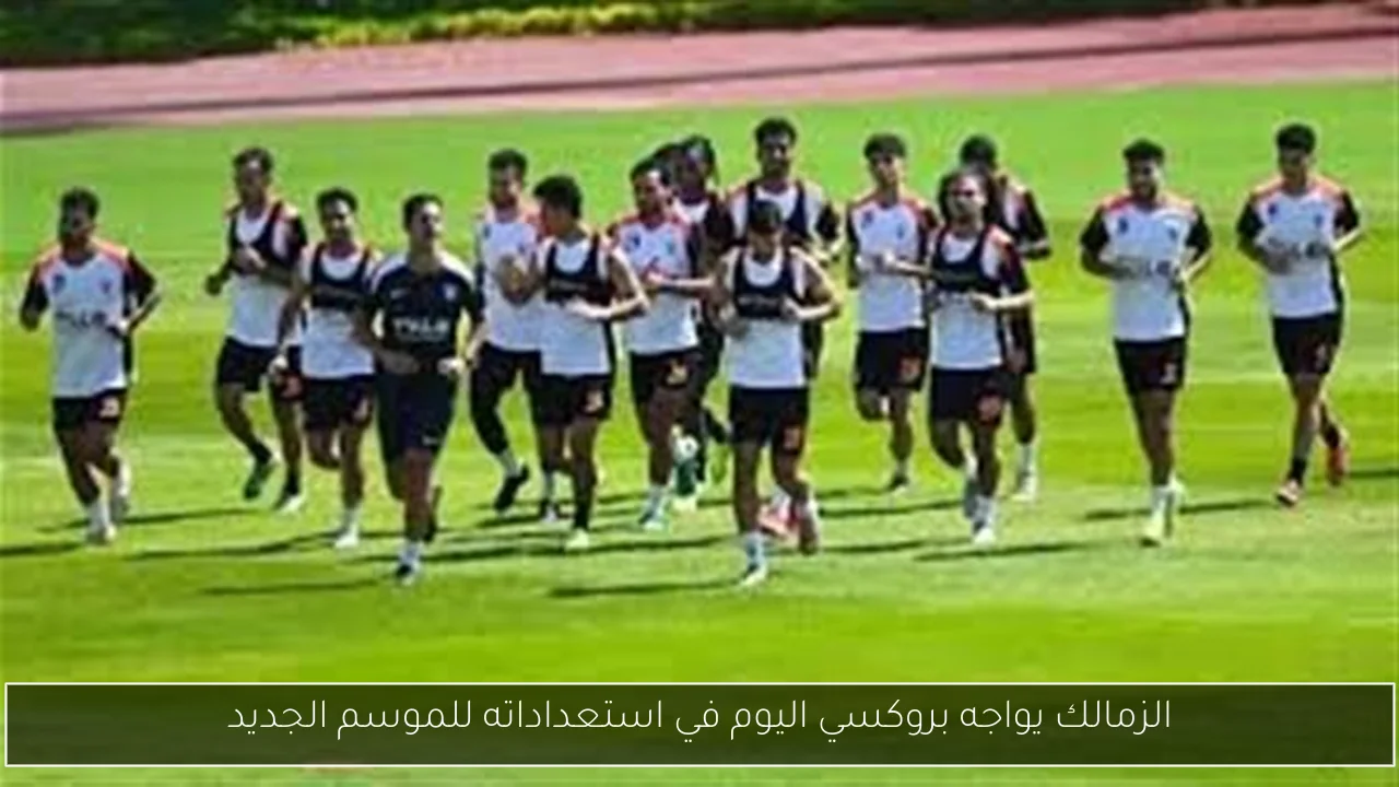 الزمالك يواجه بروكسي اليوم في استعداداته للموسم الجديد