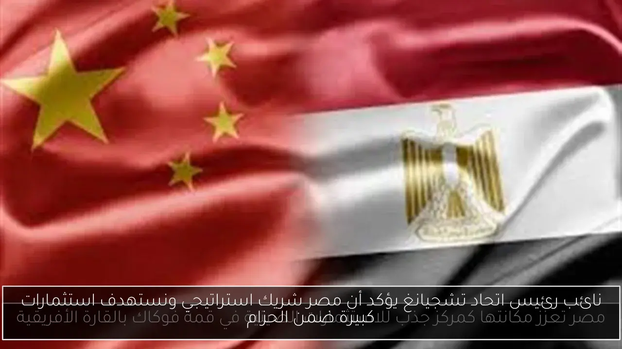 نائب رئيس اتحاد تشجيانغ يؤكد أن مصر شريك استراتيجي ونستهدف استثمارات كبيرة ضمن الحزام