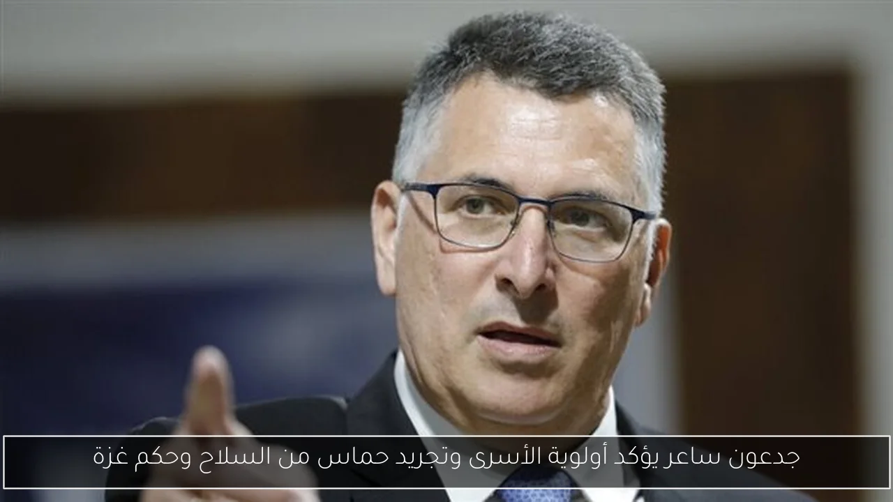 جدعون ساعر يؤكد أولوية الأسرى وتجريد حماس من السلاح وحكم غزة