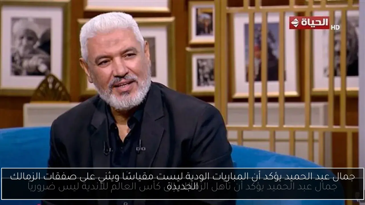 جمال عبد الحميد يؤكد أن المباريات الودية ليست مقياسًا ويثني على صفقات الزمالك الجديدة