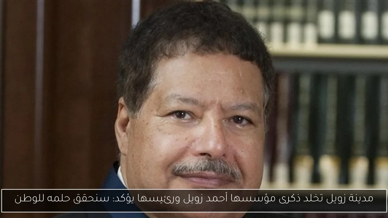 مدينة زويل تخلد ذكرى مؤسسها أحمد زويل ورئيسها يؤكد: سنحقق حلمه للوطن