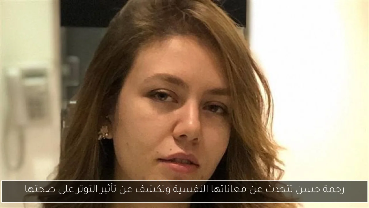 رحمة حسن تتحدث عن معاناتها النفسية وتكشف عن تأثير التوتر على صحتها