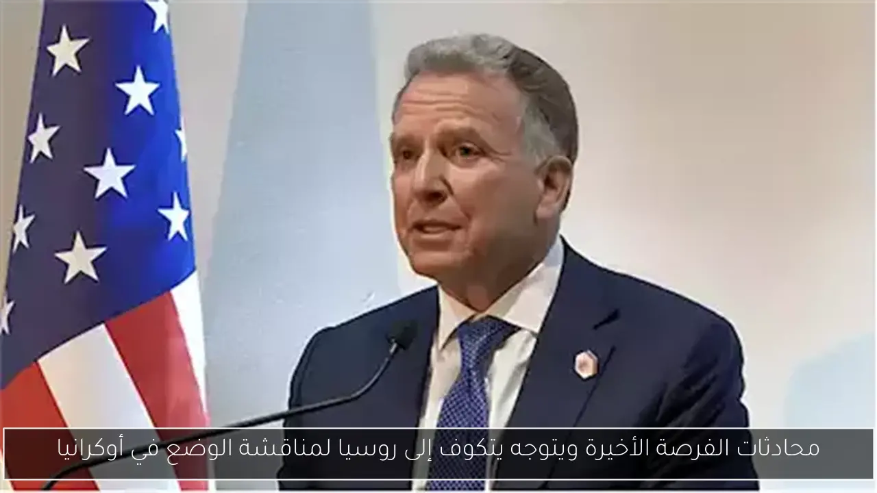 محادثات الفرصة الأخيرة ويتوجه يتكوف إلى روسيا لمناقشة الوضع في أوكرانيا