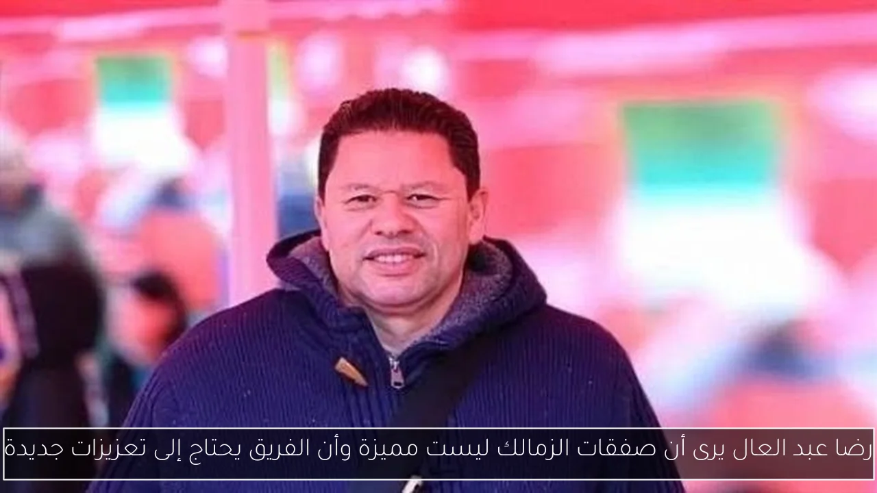 رضا عبد العال يرى أن صفقات الزمالك ليست مميزة وأن الفريق يحتاج إلى تعزيزات جديدة